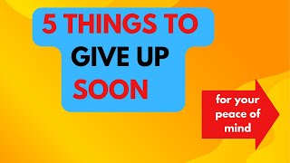 Things to GIVE UP Soon for your Peace of Mind