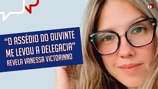 "O ASSÉDIO DO OUVINTE ME LEVOU A DELEGACIA" Vanessa Victorinno