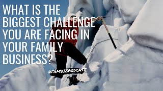 What is the biggest challenge you are facing in your Family Business?