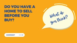 Do you have a home to sell before you purchase your new home?