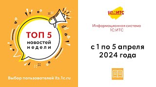 Топ-5 новостей ИС 1С:ИТС за 1--5 апреля 2024