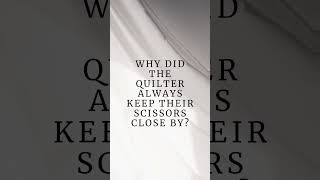 Why did the quilter always keep their scissors close by?