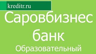 Саровбизнесбанк обзор кредита «Образовательный» условия, процентная ставка, срок