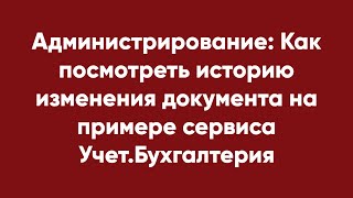 Администрирование: Как посмотреть историю изменения документа на примере сервиса Учет.Бухгалтерия