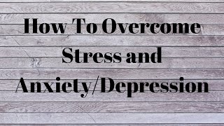 How To Overcome Stress and Anxiety/Depression