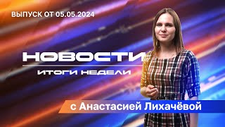 "НОВОСТИ. ИТОГИ НЕДЕЛИ"  с Анастасией Лихачёвой - выпуск от 05.05.2024 г.