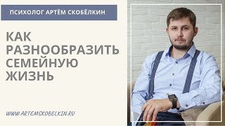 Четыре способа сделать семейную жизнь ярче и интереснее. Психолог Артём Скобёлкин