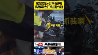 高雄婦人罵警察8+9 法官判處45天拘役 得易科罰金｜對執法者不尊重 事後無悔改之意 法官認定婦人罪行成立【#朱朱哥來聊車】 @中天車享家CtiCar  #抖音 #shorts