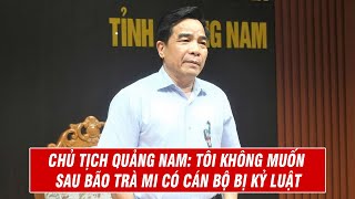 Chủ Tịch Quảng Nam: "Tôi Không Muốn Sau Bão Trà Mi Có Cán Bộ Bị Kỷ Luật"