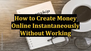 How to Create Money Online Instantaneously Without Working