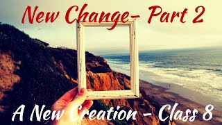 A New Creation | Class 8 -- "New Change - Part 2" | Malcolm Cox