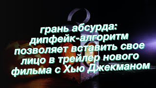 грань абсурда: дипфейк-алгоритм позволяет вставить свое лицо в трейлер нового фильма с Хью Джекманом