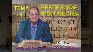 01. БИБЛЕЙСКИЕ ПРОРОЧЕСТВА - АНТИХРИСТ ПРИШЁЛ ИЛИ ЕГО ЕЩЁ НАДО ЖДАТЬ - АЛЕКСАНДР БОЛОТНИКОВ - 2019