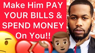 How To Get A Man To PAY YOUR BILLS And SPEND MONEY On You/ GIVE YOU Money!! (5 Ways)