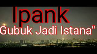 IPANK-Gubuk jadi Istana#lyriks