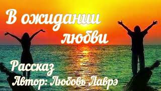 В ожидании любви   Рассказ  автор Любовь Лаврэ