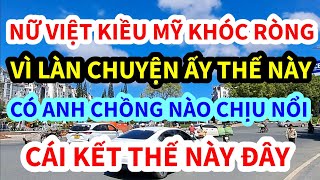 NỮ VIỆT KIỀU MỸ, HỐI HẬN VÌ LÀM CHUYỆN ẤY THẾ NÀY ĐÂY, ANH CHỒNG KHÓC RÒNG, CÁI KẾT CHO EM DU HỌC SI