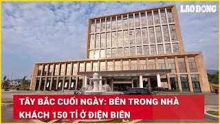 Tây Bắc cuối ngày: Bên trong nhà khách 150 tỉ ở Điện Biên | Báo Lao Động