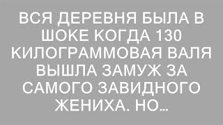 Вся деревня была в шоке когда 130 килограммовая Валя вышла замуж за самого завидного жениха. Но…