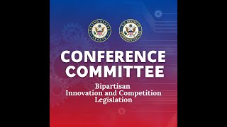 Senate and House Conference Committee on the Bipartisan Innovation and Competition Legislation