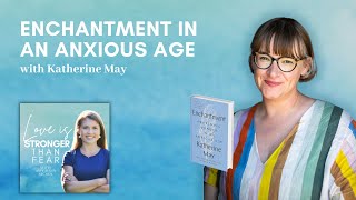 Enchantment in an Anxious Age with Katherine May | Love Is Stronger Than Fear podcast