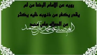 رويه عن الامام الرضا من لم يقدر يكفر عن ذنوبه خليه يكثر من الصلاه على محمد