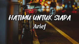 HATIMU UNTUK SIAPA-ARIEF (LIRIK LAGU)