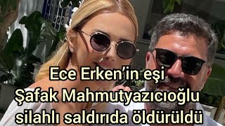 Ece Erken’in eşi Şafak Mahmutyazıcıoğlu silahlı saldırıda öldürüldü