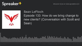 Episode 134: How do we bring change to new clients? (Conversation with Scott and Sean)