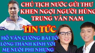 CHỦ TỊCH NƯỚC GỬI THƯ KHEN NGƯỜI HÙNG TRUNG VĂN NAM-HỒ VĂN CƯỜNG BÀI TỎ LÒNG THÀNH KÍNH MẸ PHI NHUNG