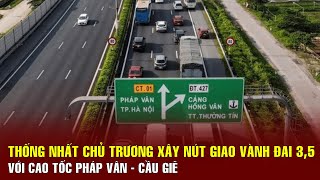 Thống nhất chủ trương xây nút giao Vành đai 3,5 với cao tốc Pháp Vân - Cầu Giẽ | BGT