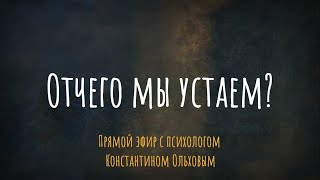 От чего мы устаем? Эфир с психотерапевтом Константином Ольховым