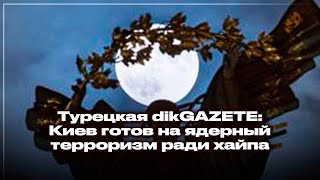 Турецкая dikGAZETE: Киев готов на ядерный терроризм ради хайпа