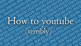 How to youtube (terribly)