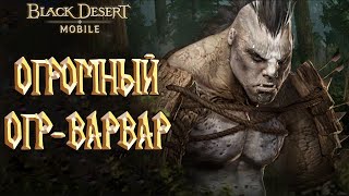 Black Desert Mobile - Огромный Огр-Варвар и не Только