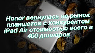 Honor вернулась на рынок планшетов с конкурентом iPad Air стоимостью всего в 400 долларов