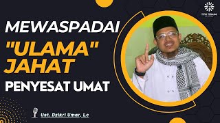 Mewaspadai Ulama Jahat Penyesat Umat - Ustadz Dzikri Umar, Lc