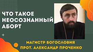 ЧТО ТАКОЕ НЕОСОЗНАННЫЙ АБОРТ. Прот. Алекснадр Проченко