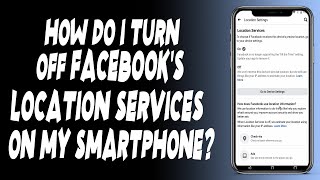 How do I turn off Facebook's location services on my smartphone?