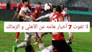 لا تفوت اهم 7 اخبار هامه عن الزمالك و الأهلي #اخبار_الاهلي_الزمالك