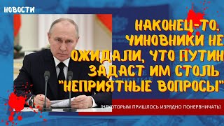 Чиновники не ожидали, что Путин задаст им столь неприятные вопросы (некоторым пришлось понервничать)