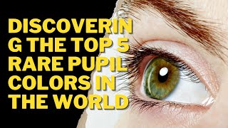 DISCOVERING THE TOP 5 RARE PUPIL COLORS IN THE WORLD