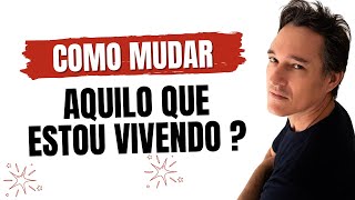 COMO MUDAR O QUE ESTOU VIVENDO ?