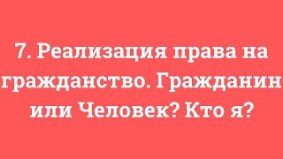 7. Реализация права на гражданство. Гражданин или Человек? Кто я?