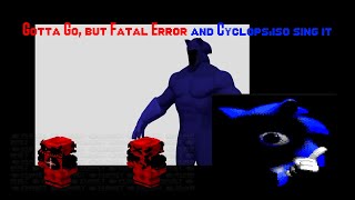 (REQUEST) Gotta Go, but Fatal Error and Cyclops.ISO sing it