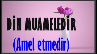 DİN MUAMELEDİR(Amel etmedir...)