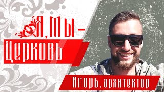 Я, Мы - Церковь | Игорь, архитектор.