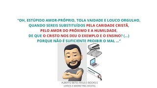 OH, ESTÚPIDO AMOR PRÓPRIO, TOLA VAIDADE E LOUCO ORGULHO, QUANDO SEREIS SUBSTITUÍDOS PELA CARIDADE...