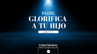 Padre, glorifica a tu Hijo - Juan 17:1-5 - Cristian Palomares