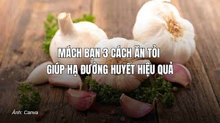 Mách bạn 3 cách ăn tỏi giúp hạ đường huyết hiệu quả| Báo Lao Động